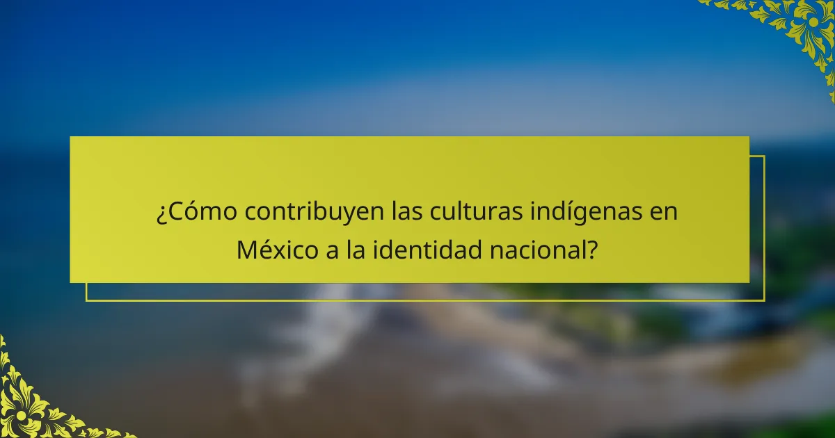 ¿Cómo contribuyen las culturas indígenas en México a la identidad nacional?