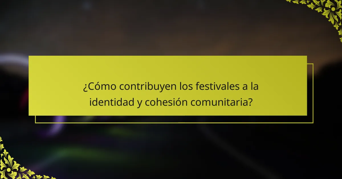 ¿Cómo contribuyen los festivales a la identidad y cohesión comunitaria?