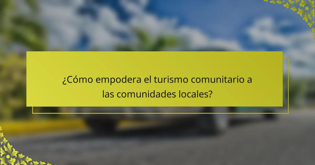¿Cómo empodera el turismo comunitario a las comunidades locales?