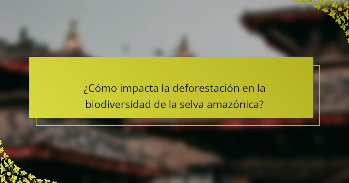 ¿Cómo impacta la deforestación en la biodiversidad de la selva amazónica?