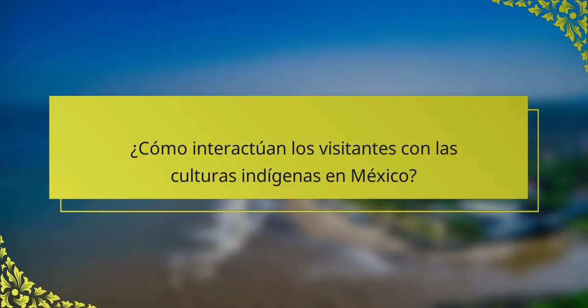 ¿Cómo interactúan los visitantes con las culturas indígenas en México?