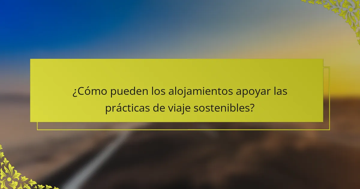 ¿Cómo pueden los alojamientos apoyar las prácticas de viaje sostenibles?