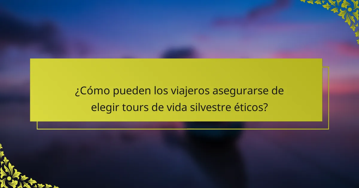 ¿Cómo pueden los viajeros asegurarse de elegir tours de vida silvestre éticos?