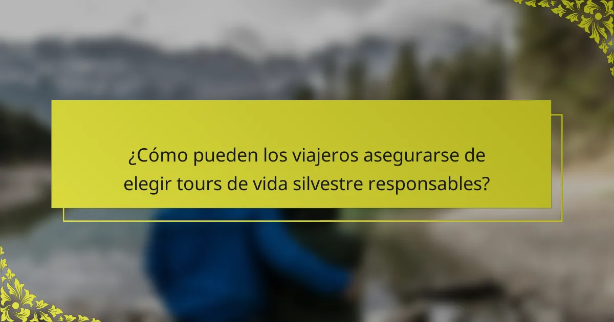 ¿Cómo pueden los viajeros asegurarse de elegir tours de vida silvestre responsables?
