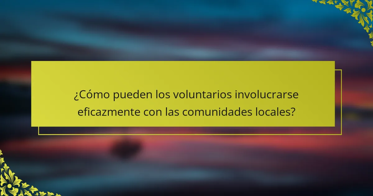 ¿Cómo pueden los voluntarios involucrarse eficazmente con las comunidades locales?