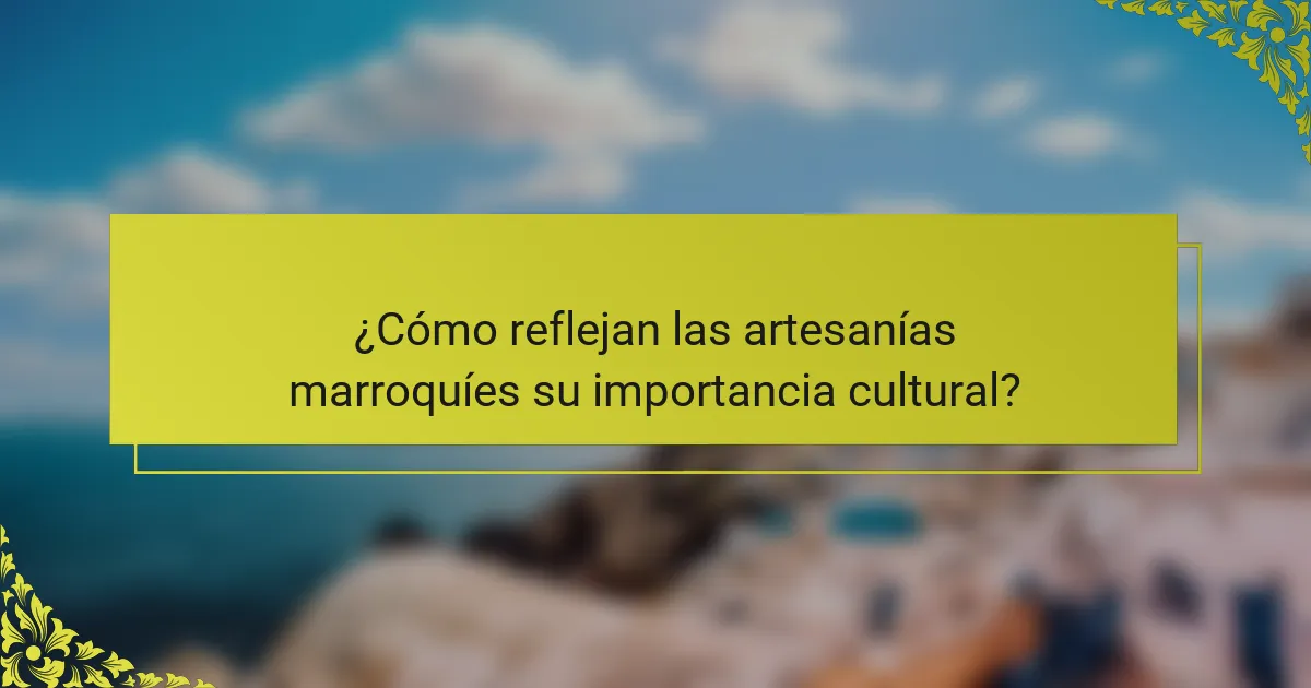 ¿Cómo reflejan las artesanías marroquíes su importancia cultural?
