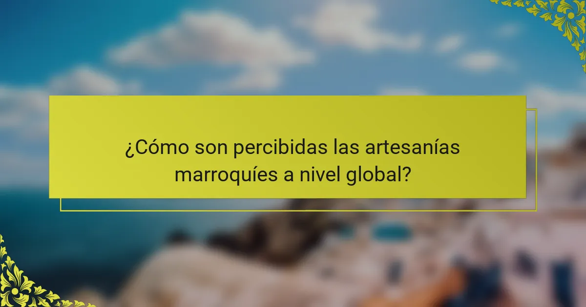 ¿Cómo son percibidas las artesanías marroquíes a nivel global?