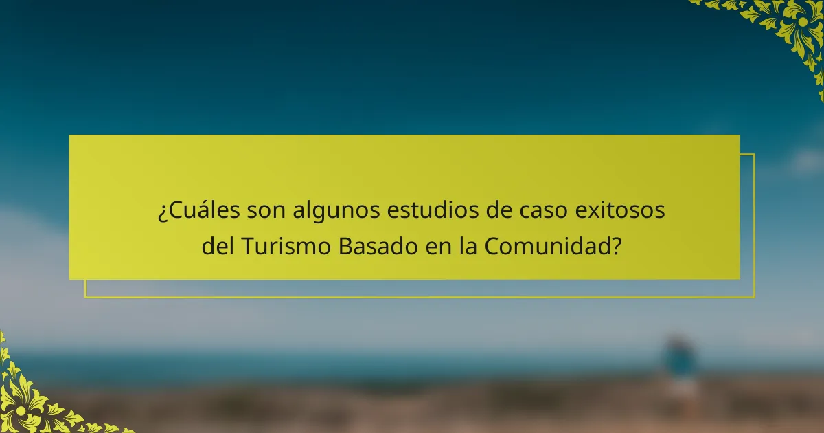 ¿Cuáles son algunos estudios de caso exitosos del Turismo Basado en la Comunidad?