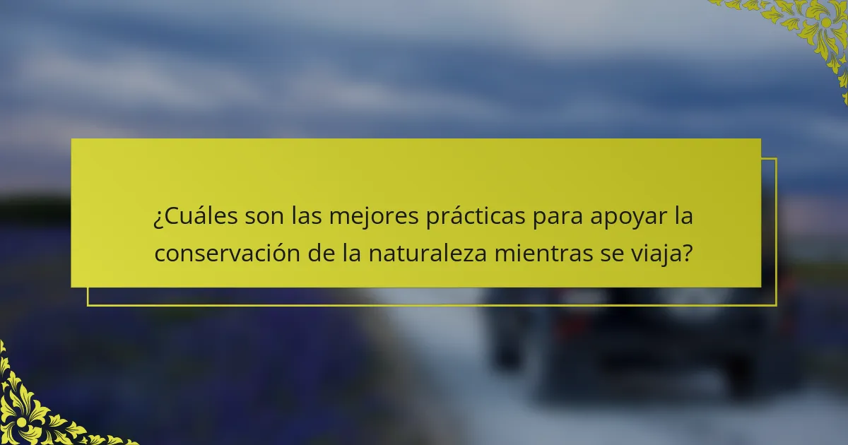¿Cuáles son las mejores prácticas para apoyar la conservación de la naturaleza mientras se viaja?