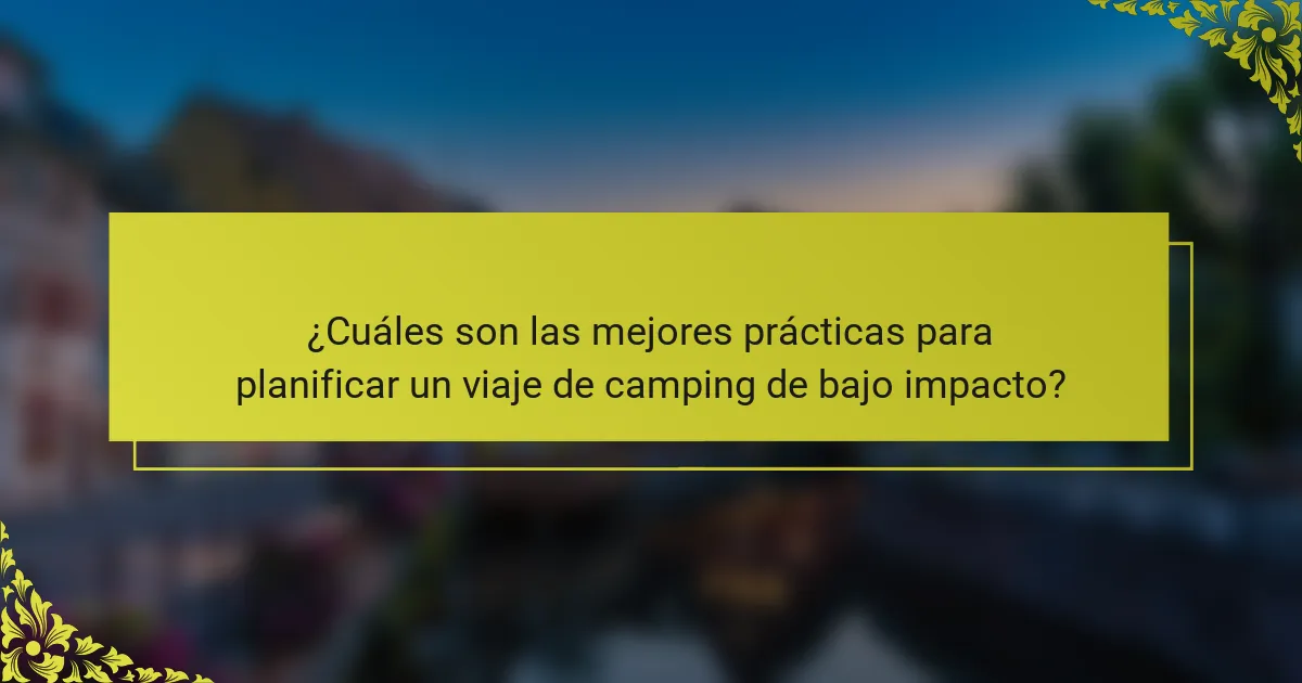 ¿Cuáles son las mejores prácticas para planificar un viaje de camping de bajo impacto?