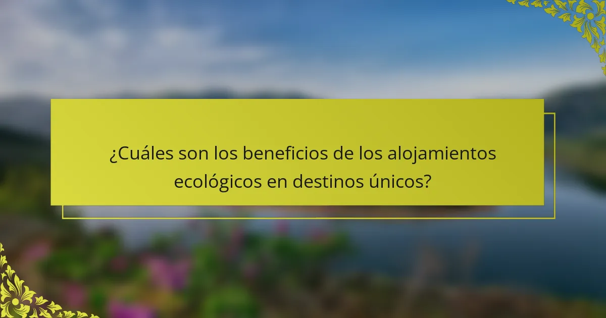 ¿Cuáles son los beneficios de los alojamientos ecológicos en destinos únicos?