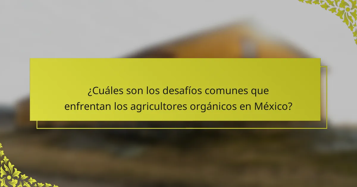 ¿Cuáles son los desafíos comunes que enfrentan los agricultores orgánicos en México?
