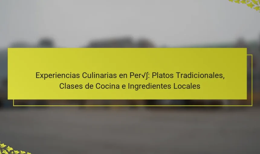 Experiencias Culinarias en Perú: Platos Tradicionales, Clases de Cocina e Ingredientes Locales
