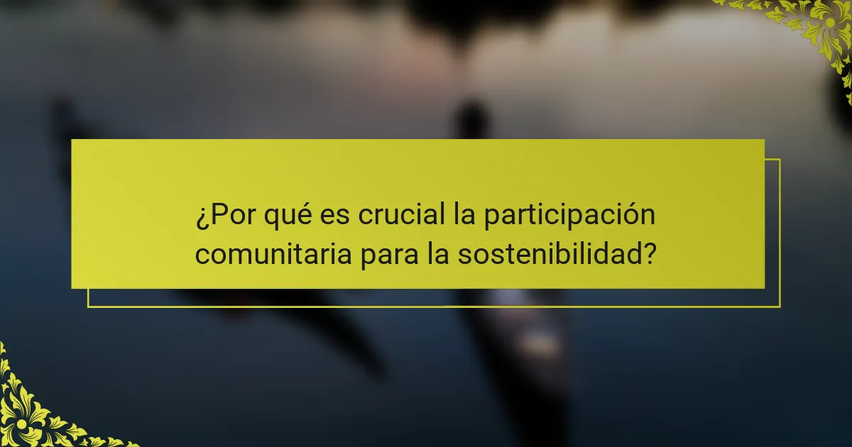 ¿Por qué es crucial la participación comunitaria para la sostenibilidad?