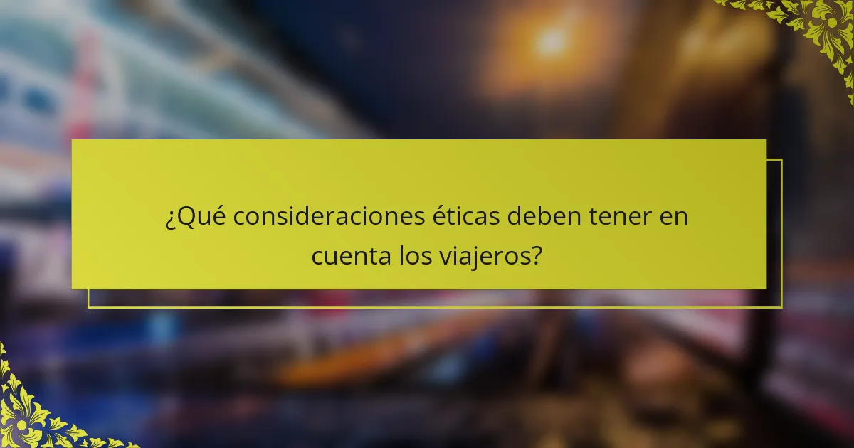 ¿Qué consideraciones éticas deben tener en cuenta los viajeros?