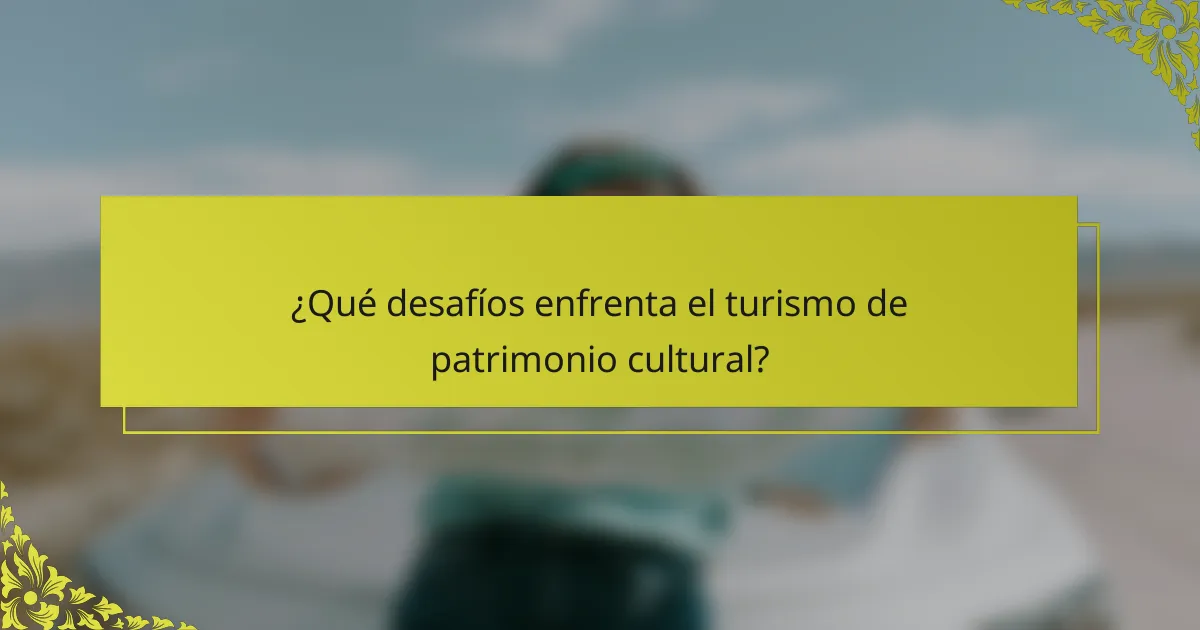 ¿Qué desafíos enfrenta el turismo de patrimonio cultural?