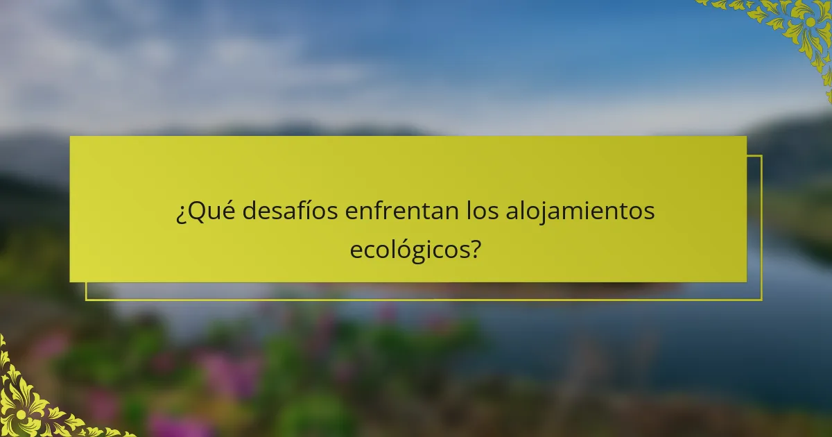 ¿Qué desafíos enfrentan los alojamientos ecológicos?
