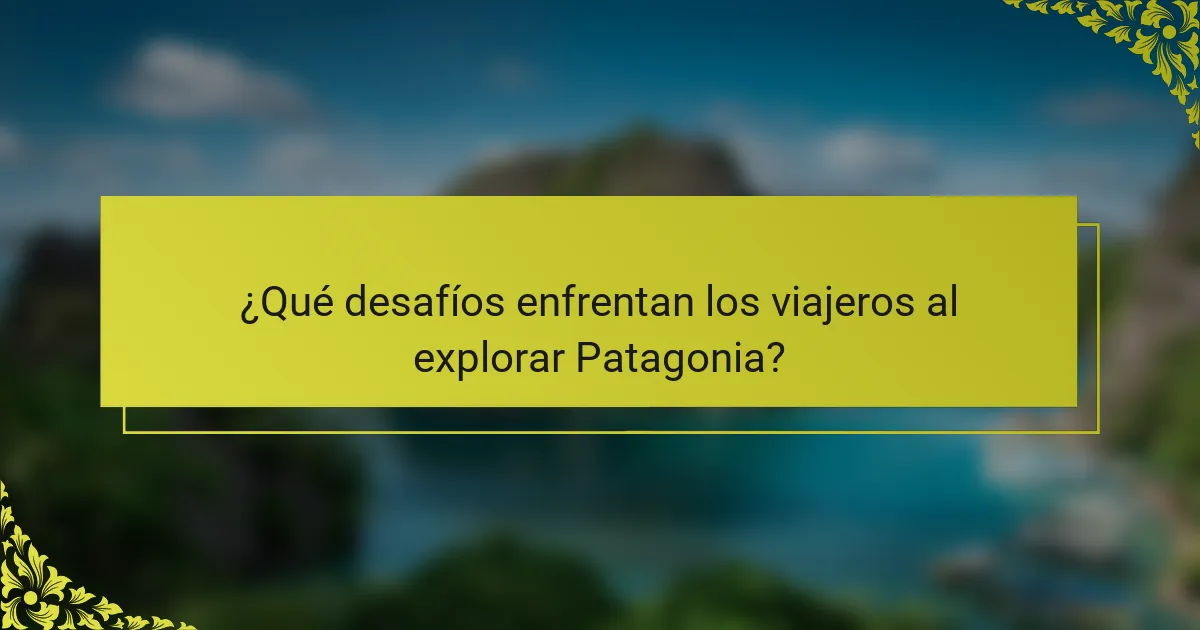 ¿Qué desafíos enfrentan los viajeros al explorar Patagonia?