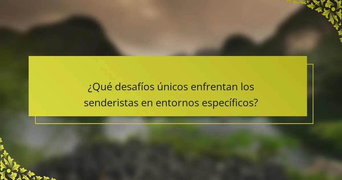 ¿Qué desafíos únicos enfrentan los senderistas en entornos específicos?