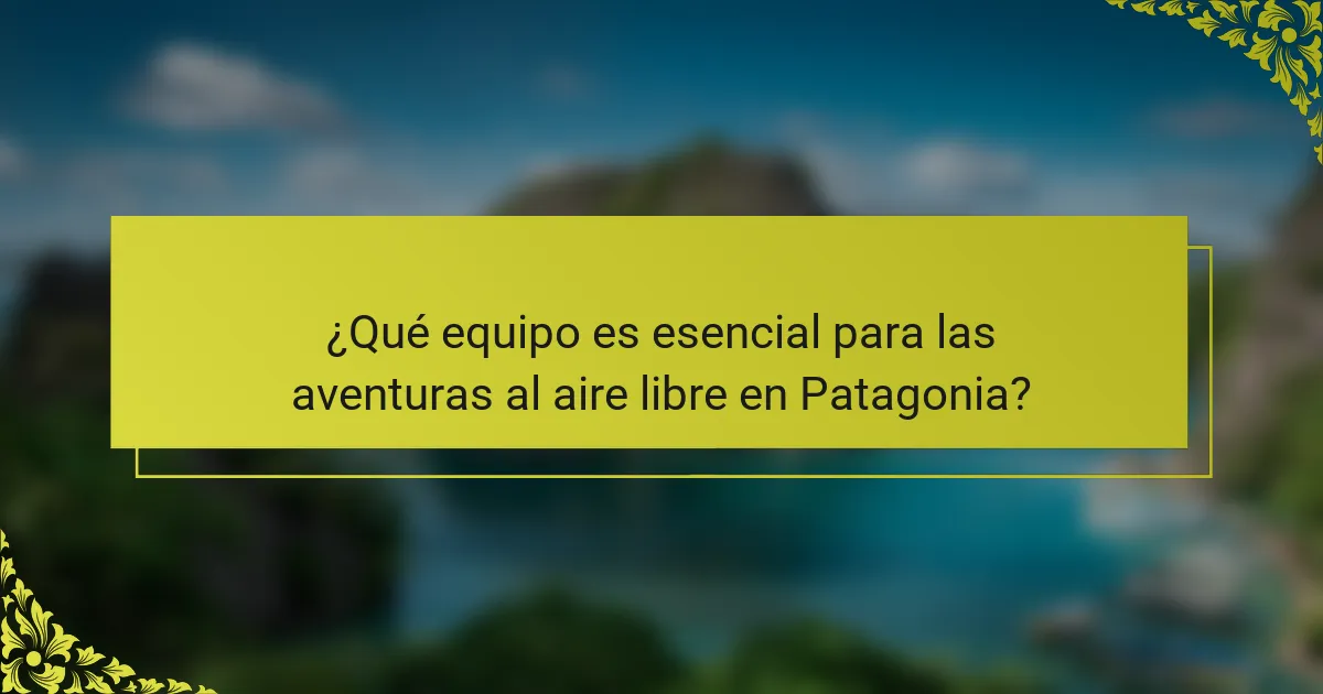 ¿Qué equipo es esencial para las aventuras al aire libre en Patagonia?