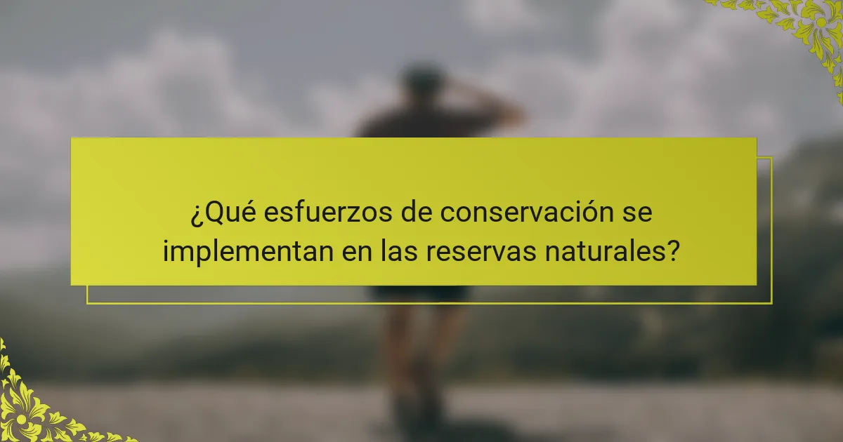 ¿Qué esfuerzos de conservación se implementan en las reservas naturales?