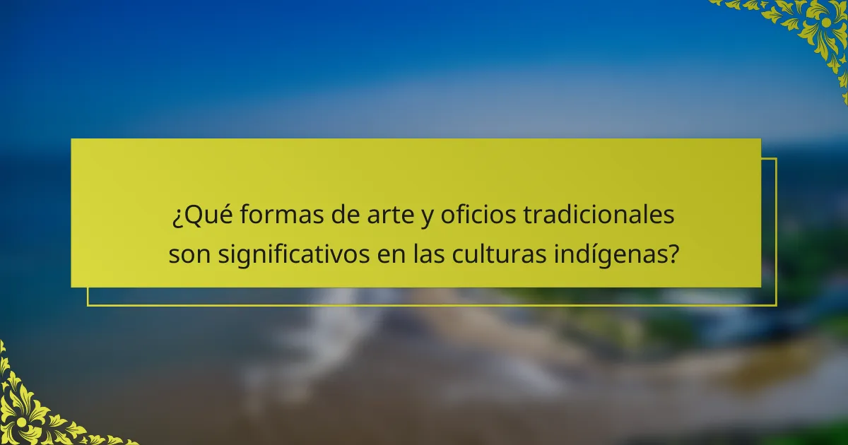 ¿Qué formas de arte y oficios tradicionales son significativos en las culturas indígenas?