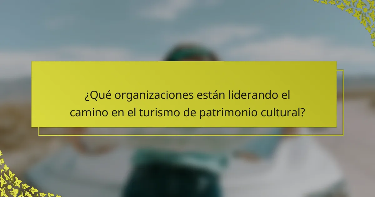¿Qué organizaciones están liderando el camino en el turismo de patrimonio cultural?