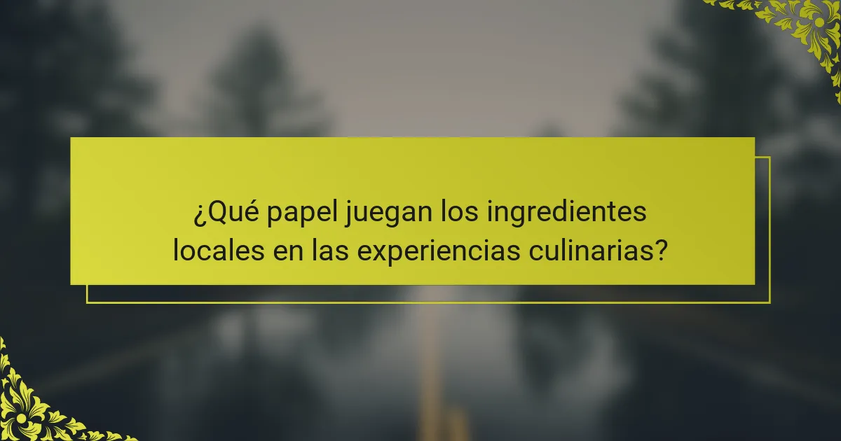¿Qué papel juegan los ingredientes locales en las experiencias culinarias?